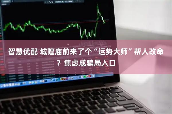 智慧优配 城隍庙前来了个“运势大师”帮人改命？焦虑成骗局入口