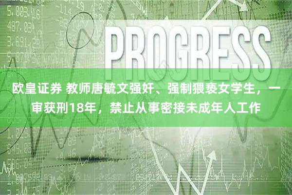 欧皇证券 教师唐毓文强奸、强制猥亵女学生，一审获刑18年，禁止从事密接未成年人工作