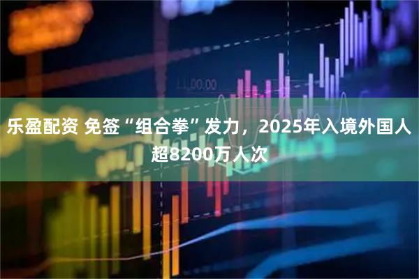 乐盈配资 免签“组合拳”发力，2025年入境外国人超8200万人次