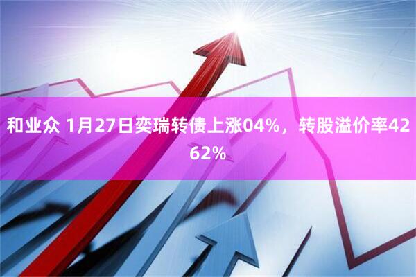 和业众 1月27日奕瑞转债上涨04%，转股溢价率4262%