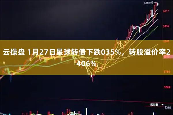 云操盘 1月27日星球转债下跌035%，转股溢价率2406%