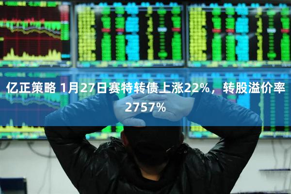 亿正策略 1月27日赛特转债上涨22%，转股溢价率2757%