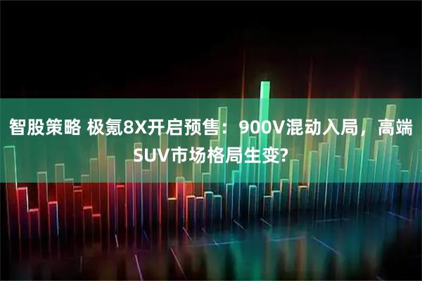 智股策略 极氪8X开启预售：900V混动入局，高端SUV市场格局生变?