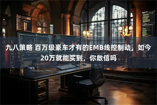 九八策略 百万级豪车才有的EMB线控制动，如今20万就能买到，你敢信吗