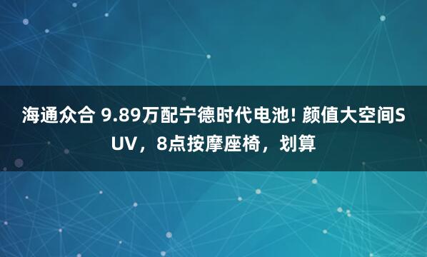 海通众合 9.89万配宁德时代电池! 颜值大空间SUV，8点按摩座椅，划算