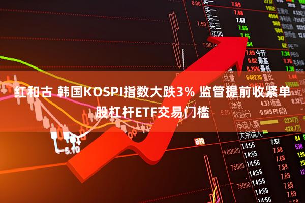 红和古 韩国KOSPI指数大跌3% 监管提前收紧单股杠杆ETF交易门槛