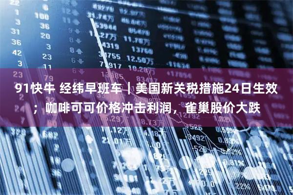 91快牛 经纬早班车｜美国新关税措施24日生效；咖啡可可价格冲击利润，雀巢股价大跌