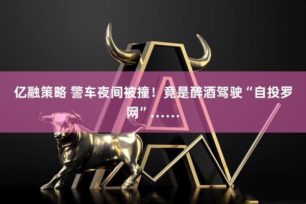 亿融策略 警车夜间被撞！竟是醉酒驾驶“自投罗网”……